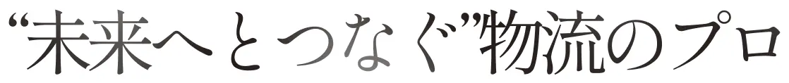 “未来へとつなぐ”物流のプロ